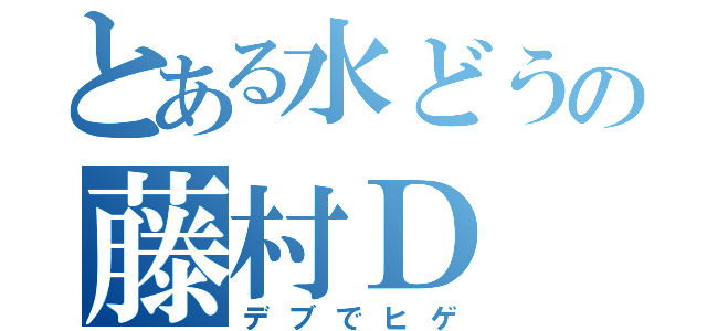 とある水どうの藤村Ｄ（デブでヒゲ）