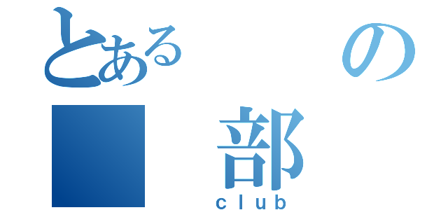 とあるの　　部（　 　ｃｌｕｂ）