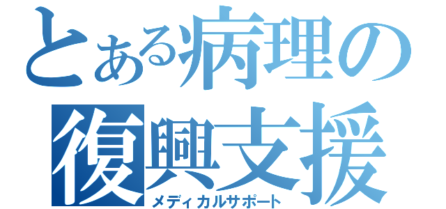 とある病理の復興支援（メディカルサポート）