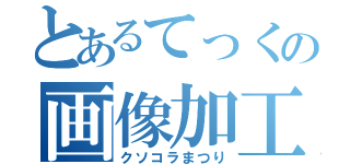 とあるてっくの画像加工（クソコラまつり）