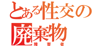 とある性交の廃棄物（障害者）