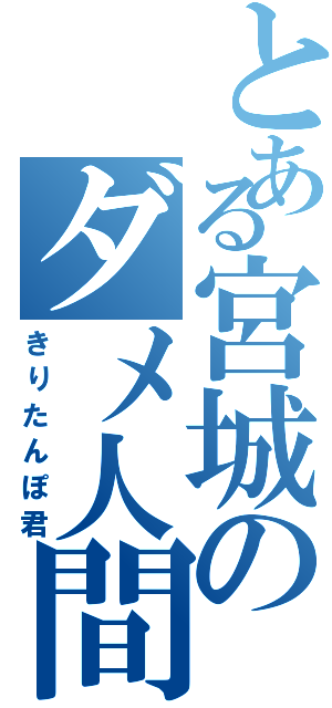 とある宮城のダメ人間（きりたんぽ君）