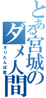 とある宮城のダメ人間（きりたんぽ君）