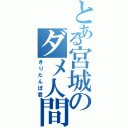 とある宮城のダメ人間（きりたんぽ君）