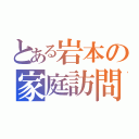 とある岩本の家庭訪問（）