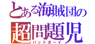 とある海賊団の超問題児（バットボーイ）