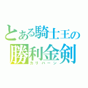 とある騎士王の勝利金剣（カリバーン）