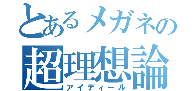 とあるメガネの超理想論（アイディール）