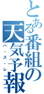 とある番組の天気予報（ハ・ズ・レ）