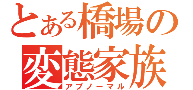 とある橋場の変態家族（アブノーマル）