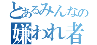 とあるみんなの嫌われ者（）