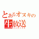 とあるオヌキの生放送（インデックス）