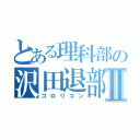 とある理科部の沢田退部Ⅱ（ゴロリコン）