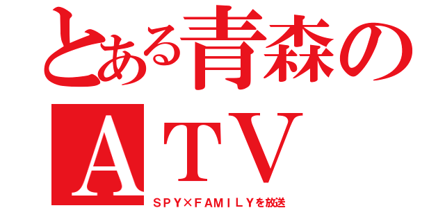 とある青森のＡＴＶ（ＳＰＹ×ＦＡＭＩＬＹを放送）