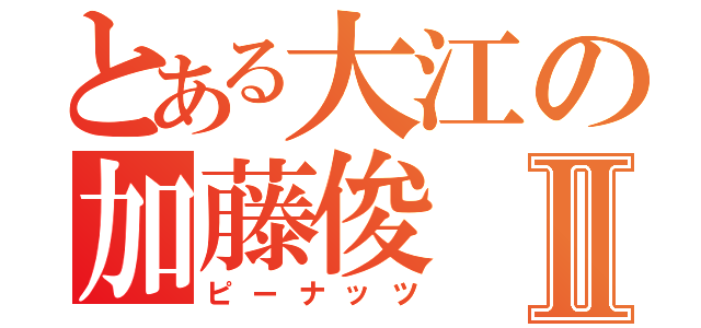 とある大江の加藤俊Ⅱ（ピーナッツ）