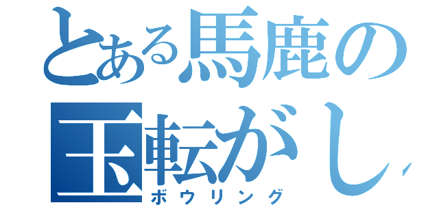 とある馬鹿の玉転がし（ボウリング）