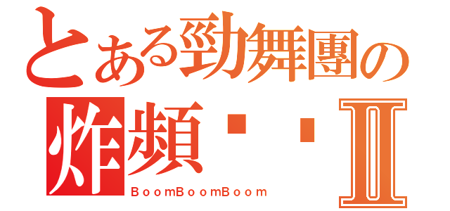 とある勁舞團の炸頻你嬴鳥Ⅱ（ＢｏｏｍＢｏｏｍＢｏｏｍ）