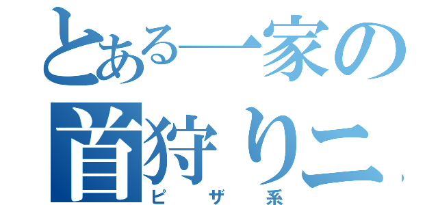 とある一家の首狩りニート（ピザ系）