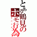 とある鶴見のホモ行為（ヤバイ人）