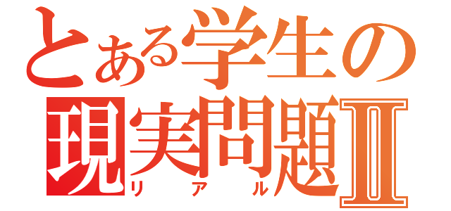 とある学生の現実問題Ⅱ（リアル）