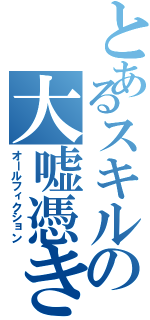 とあるスキルの大嘘憑き（オールフィクション）