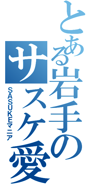 とある岩手のサスケ愛（ＳＡＳＵＫＥマニア）