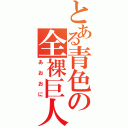 とある青色の全裸巨人（あおおに）