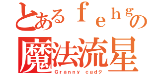 とあるｆｅｈｇｃｄの魔法流星（Ｇｒａｎｎｙ ｃｇｄク）