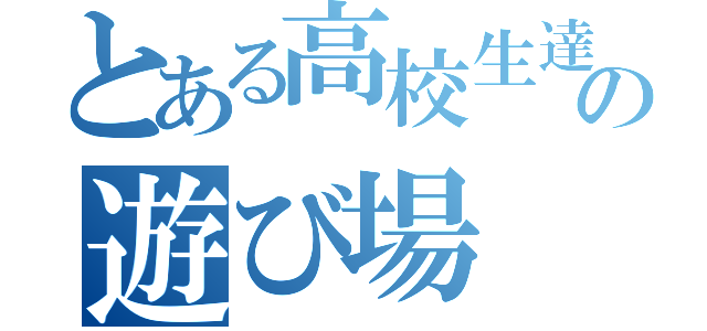 とある高校生達の遊び場（）