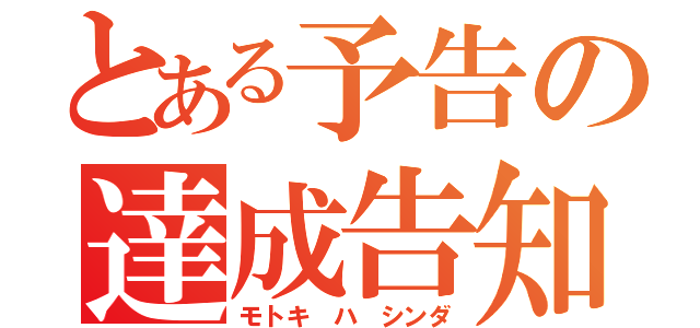 とある予告の達成告知（モトキ ハ シンダ）