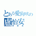 とある愛狗吠の盧怡安（神經病）