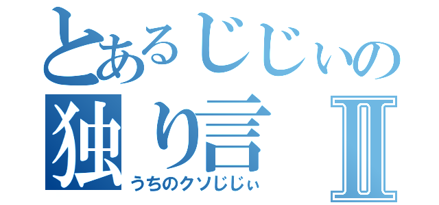 とあるじじぃの独り言Ⅱ（うちのクソじじぃ）