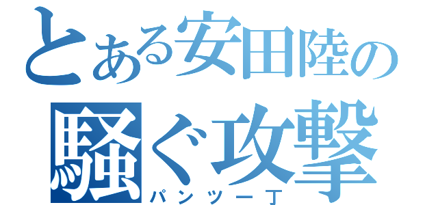 とある安田陸の騒ぐ攻撃（パンツ一丁）