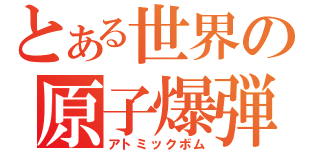 とある世界の原子爆弾（アトミックボム）