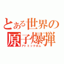 とある世界の原子爆弾（アトミックボム）