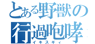 とある野獣の行過咆哮（イキスギィ）