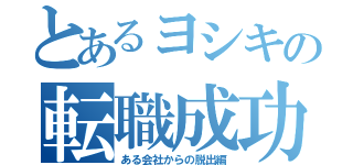 とあるヨシキの転職成功Ⅰ（ある会社からの脱出編）