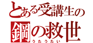 とある受講生の鋼の救世主（うたうたい）