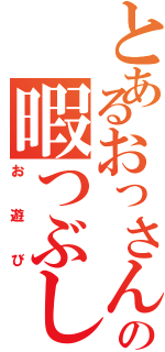 とあるおっさんの暇つぶし（お遊び）