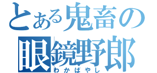 とある鬼畜の眼鏡野郎（わかばやし）