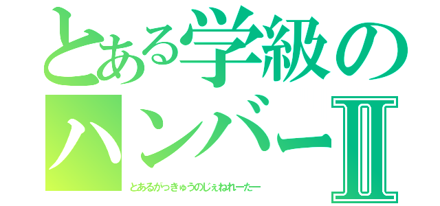 とある学級のハンバーグⅡ（とあるがっきゅうのじぇねれーたー）