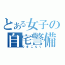 とある女子の自宅警備（ひきこもり）