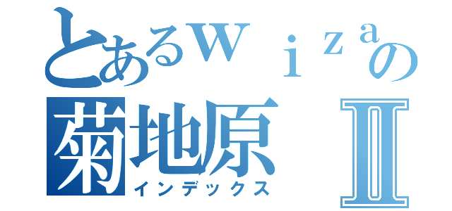 とあるｗｉｚａｒｄの菊地原Ⅱ（インデックス）