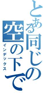 とある同じの空の下で（インデックス）