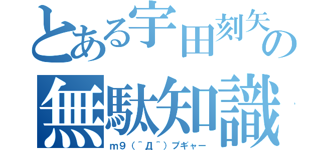 とある宇田刻矢の無駄知識（ｍ９（＾Д＾）プギャー）