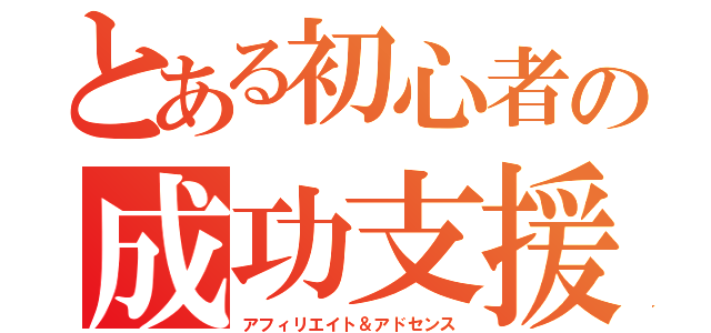 とある初心者の成功支援（アフィリエイト＆アドセンス）