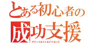 とある初心者の成功支援（アフィリエイト＆アドセンス）