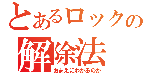 とあるロックの解除法（おまえにわかるのか）