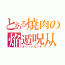 とある焼肉の焔遁呪从　（ルヴィクカンテ）