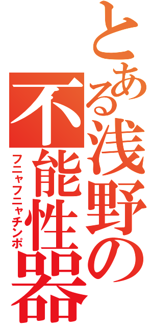 とある浅野の不能性器（フニャフニャチンポ）